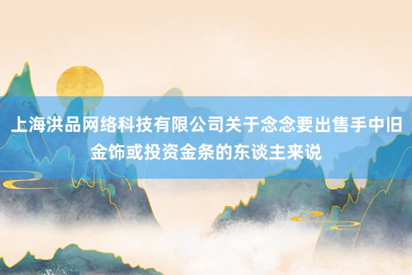 上海洪品网络科技有限公司关于念念要出售手中旧金饰或投资金条的东谈主来说