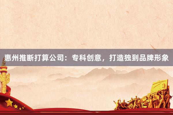 惠州推断打算公司：专科创意，打造独到品牌形象
