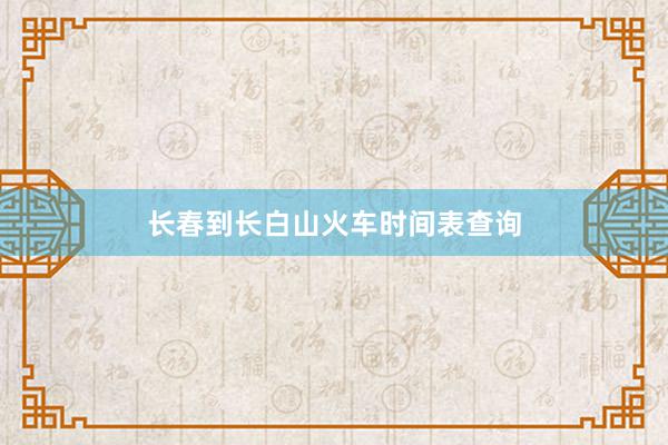 长春到长白山火车时间表查询