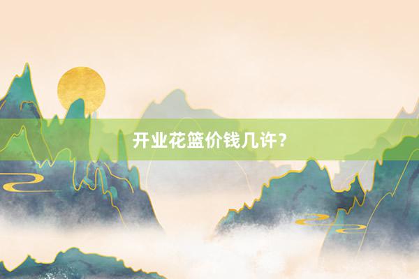 开业花篮价钱几许?