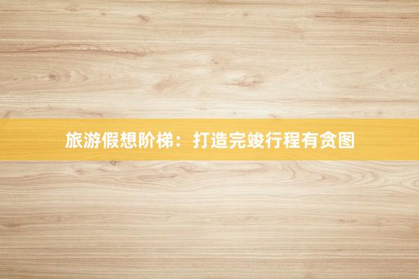 旅游假想阶梯：打造完竣行程有贪图